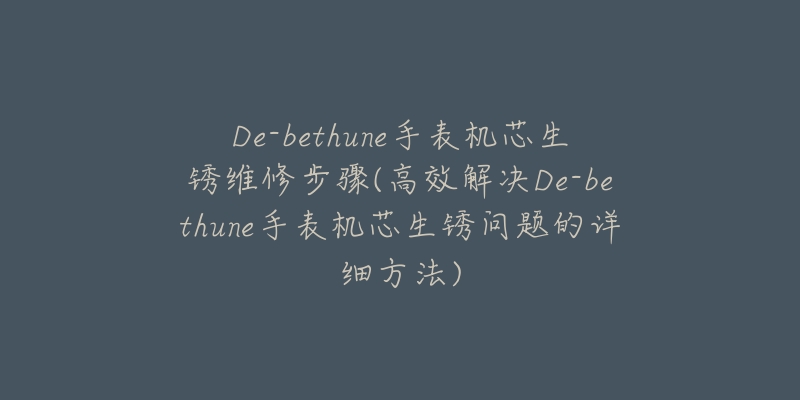 De-bethune手表機芯生銹維修步驟(高效解決De-bethune手表機芯生銹問題的詳細方法)