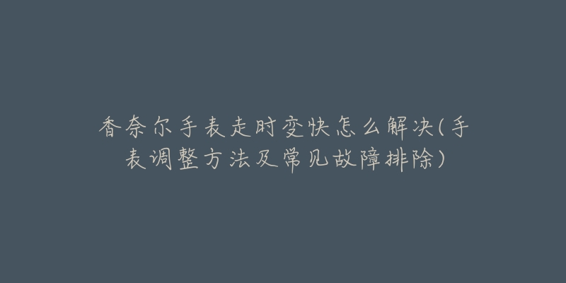 香奈爾手表走時(shí)變快怎么解決(手表調(diào)整方法及常見故障排除)