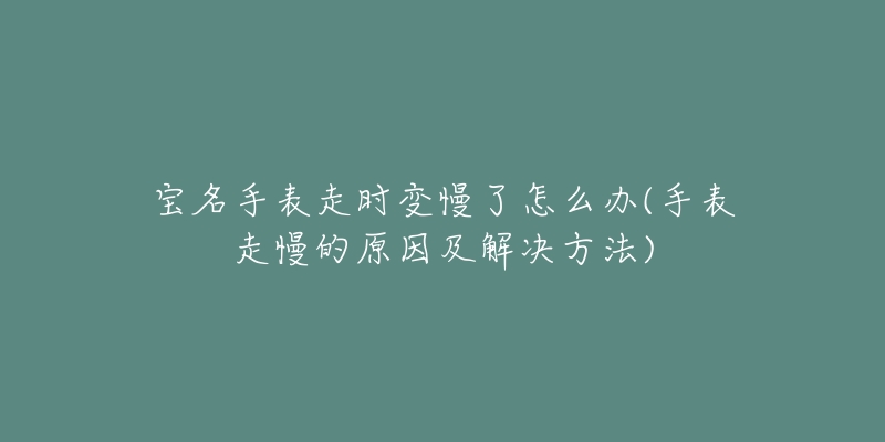 寶名手表走時(shí)變慢了怎么辦(手表走慢的原因及解決方法)