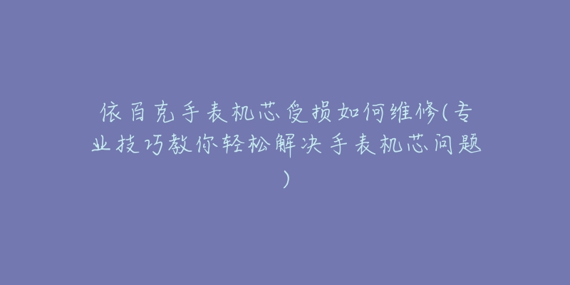 依百克手表機(jī)芯受損如何維修(專業(yè)技巧教你輕松解決手表機(jī)芯問(wèn)題)