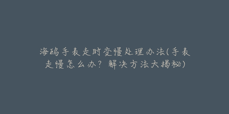 海鷗手表走時變慢處理辦法(手表走慢怎么辦？解決方法大揭秘)