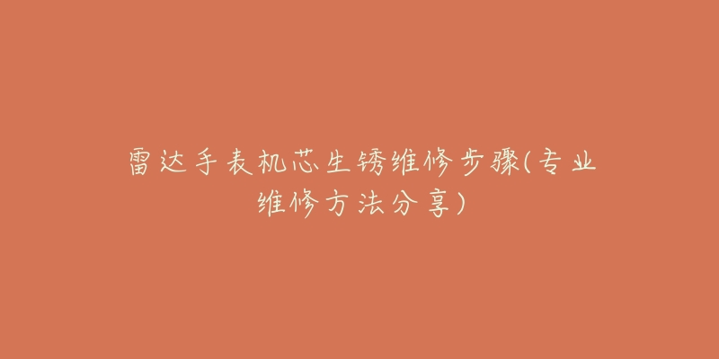 雷達手表機芯生銹維修步驟(專業(yè)維修方法分享)