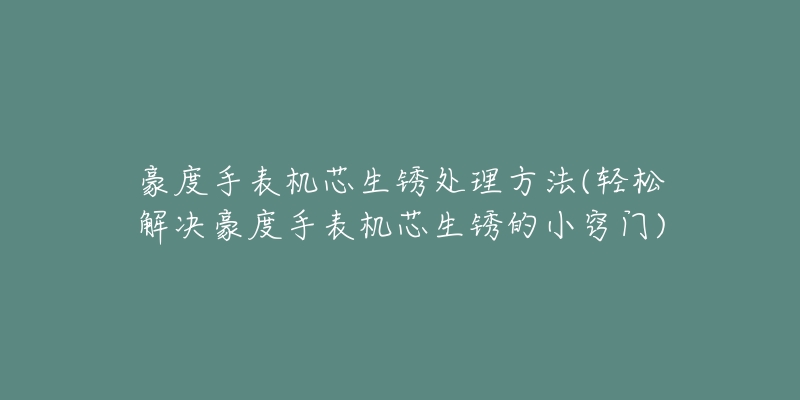 豪度手表機(jī)芯生銹處理方法(輕松解決豪度手表機(jī)芯生銹的小竅門)