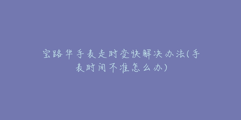 寶路華手表走時(shí)變快解決辦法(手表時(shí)間不準(zhǔn)怎么辦)