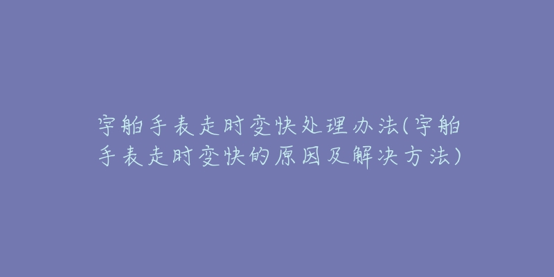 宇舶手表走時變快處理辦法(宇舶手表走時變快的原因及解決方法)