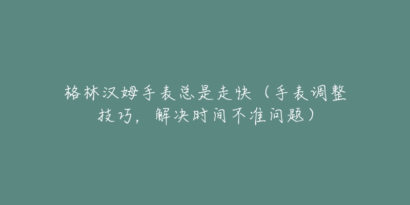 格林漢姆手表總是走快（手表調(diào)整技巧，解決時(shí)間不準(zhǔn)問題）