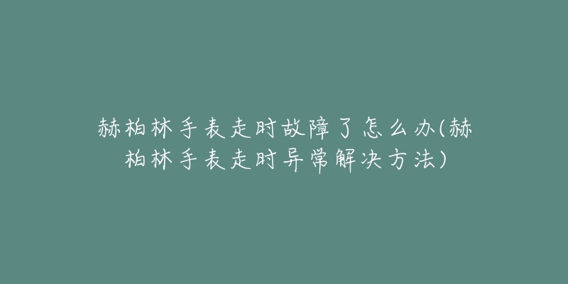 赫柏林手表走時(shí)故障了怎么辦(赫柏林手表走時(shí)異常解決方法)