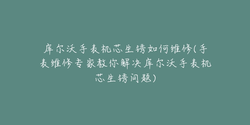 庫(kù)爾沃手表機(jī)芯生銹如何維修(手表維修專家教你解決庫(kù)爾沃手表機(jī)芯生銹問(wèn)題)