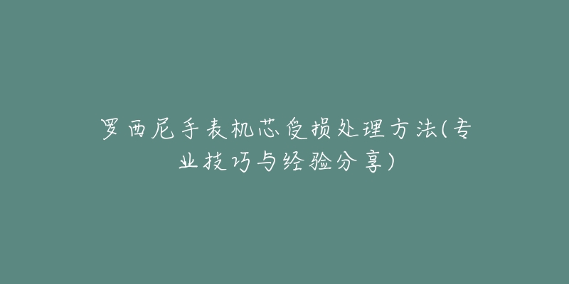 羅西尼手表機(jī)芯受損處理方法(專業(yè)技巧與經(jīng)驗(yàn)分享)