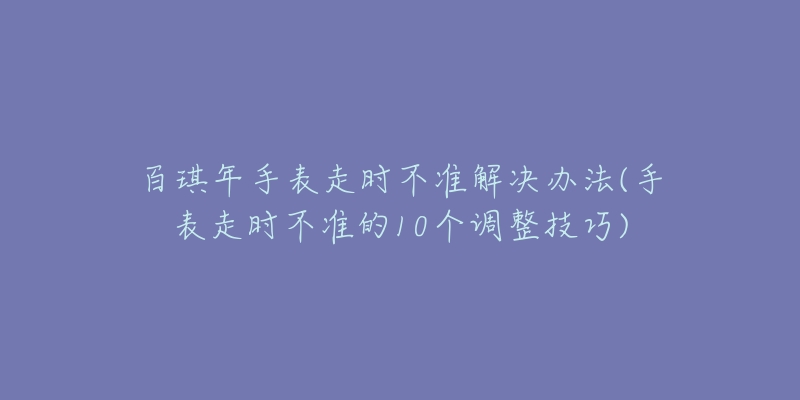 百琪年手表走時(shí)不準(zhǔn)解決辦法(手表走時(shí)不準(zhǔn)的10個(gè)調(diào)整技巧)