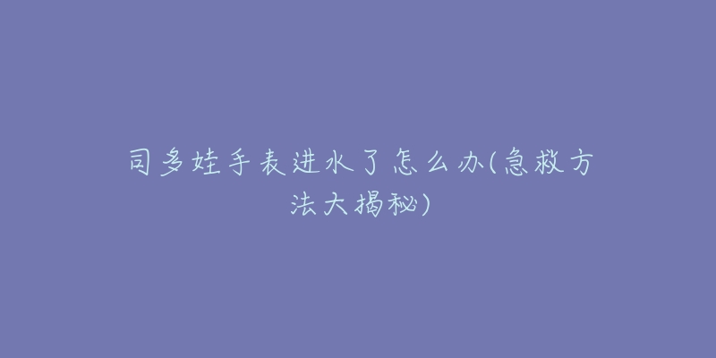 司多娃手表進水了怎么辦(急救方法大揭秘)