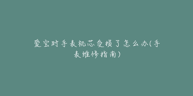 愛(ài)寶時(shí)手表機(jī)芯受損了怎么辦(手表維修指南)