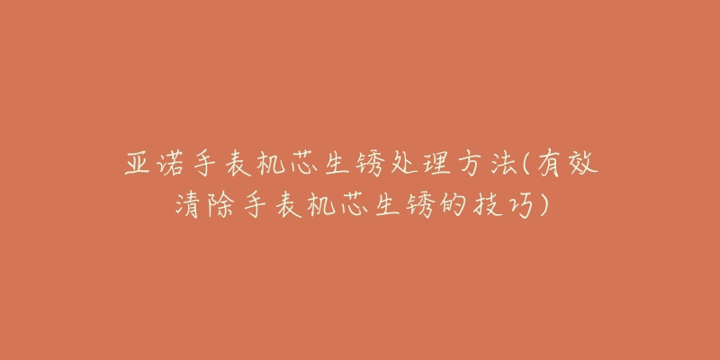 亞諾手表機芯生銹處理方法(有效清除手表機芯生銹的技巧)