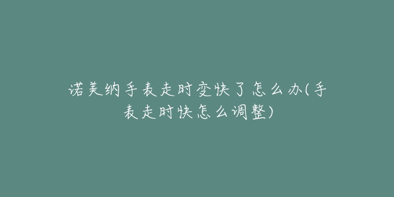 諾美納手表走時(shí)變快了怎么辦(手表走時(shí)快怎么調(diào)整)