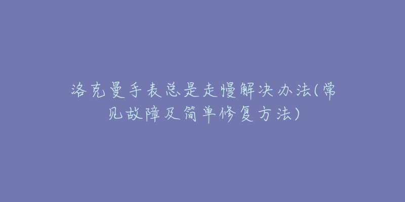 洛克曼手表總是走慢解決辦法(常見故障及簡(jiǎn)單修復(fù)方法)