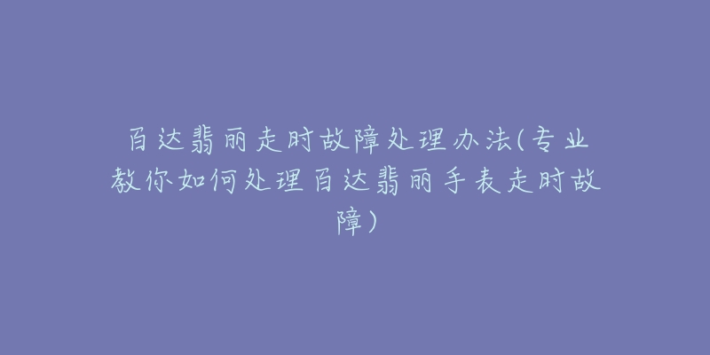 百達(dá)翡麗走時(shí)故障處理辦法(專業(yè)教你如何處理百達(dá)翡麗手表走時(shí)故障)