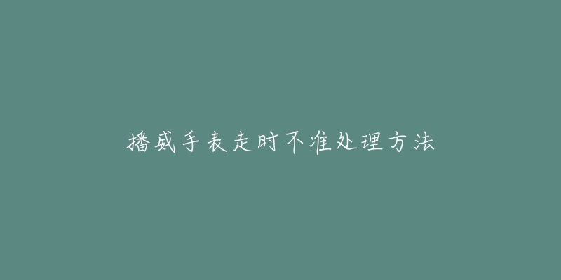 播威手表走時(shí)不準(zhǔn)處理方法