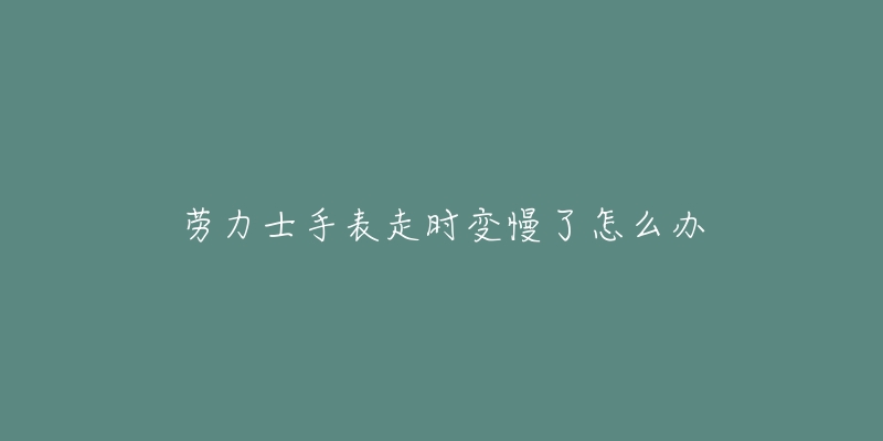 勞力士手表走時變慢了怎么辦