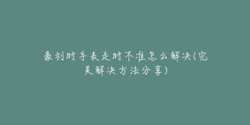 豪利時(shí)手表走時(shí)不準(zhǔn)怎么解決(完美解決方法分享)