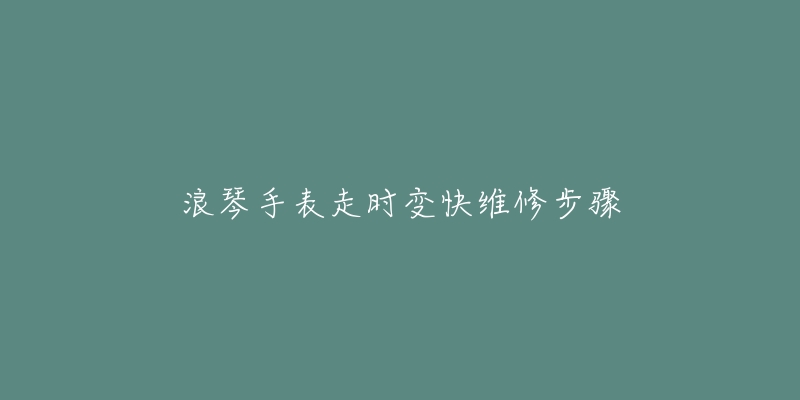 浪琴手表走時變快維修步驟