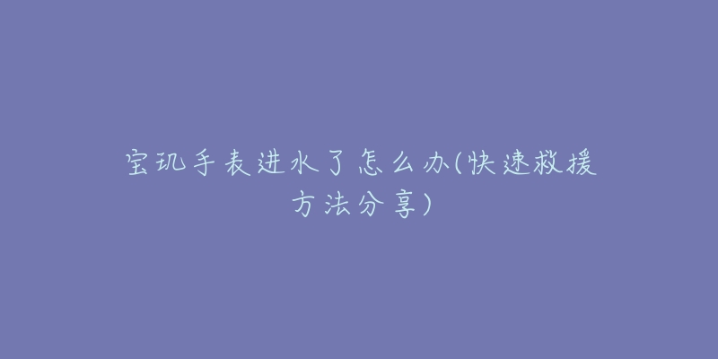 寶璣手表進水了怎么辦(快速救援方法分享)