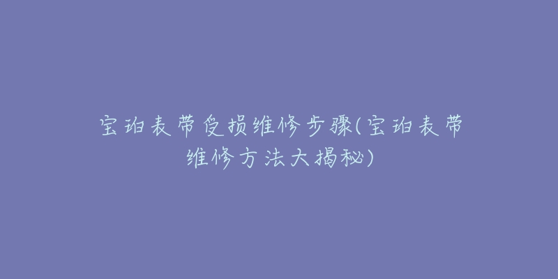 寶珀表帶受損維修步驟(寶珀表帶維修方法大揭秘)