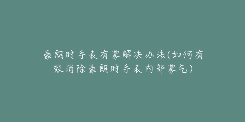 豪朗時(shí)手表有霧解決辦法(如何有效消除豪朗時(shí)手表內(nèi)部霧氣)