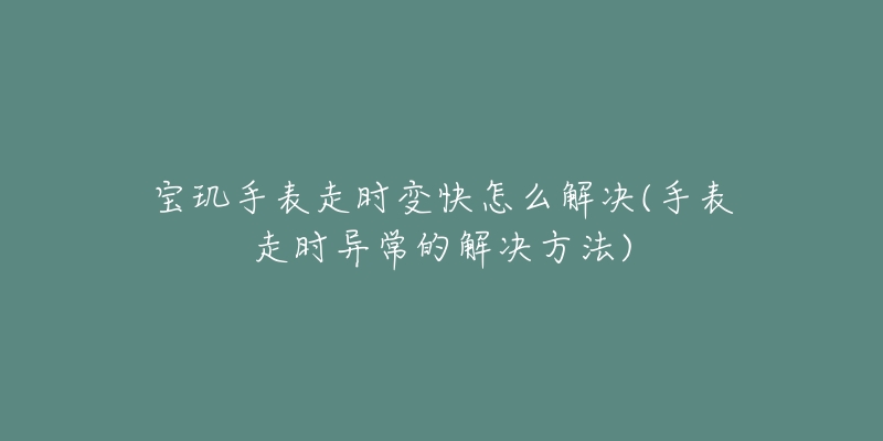 寶璣手表走時變快怎么解決(手表走時異常的解決方法)