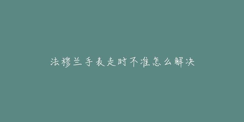 法穆蘭手表走時不準(zhǔn)怎么解決