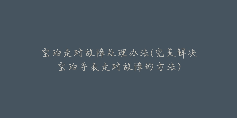 寶珀走時故障處理辦法(完美解決寶珀手表走時故障的方法)