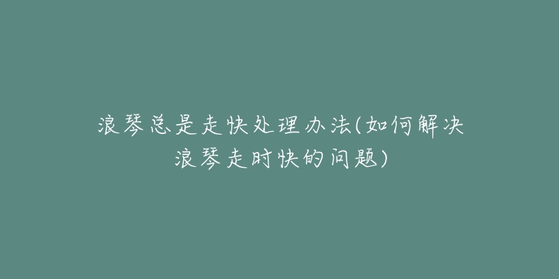 浪琴總是走快處理辦法(如何解決浪琴走時快的問題)