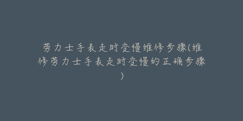 勞力士手表走時變慢維修步驟(維修勞力士手表走時變慢的正確步驟)