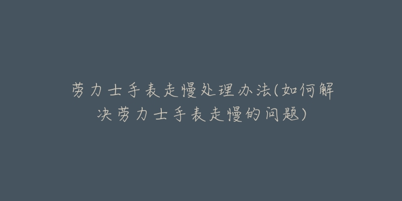 勞力士手表走慢處理辦法(如何解決勞力士手表走慢的問(wèn)題)