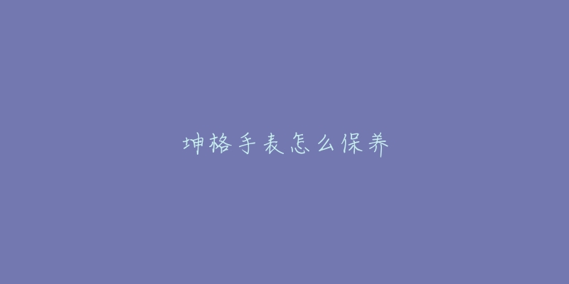 坤格手表怎么保養(yǎng)