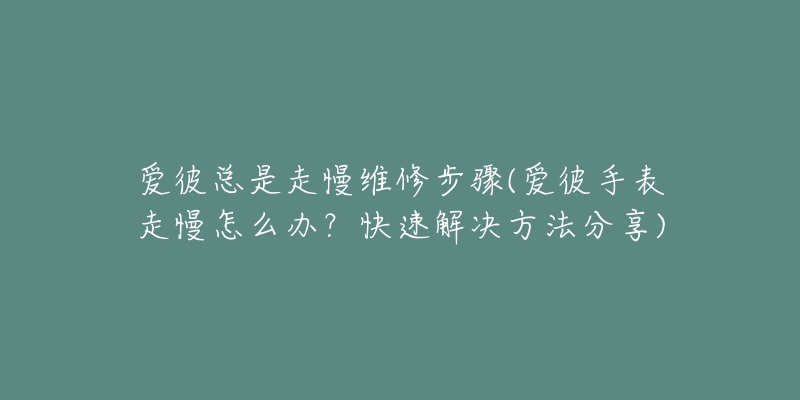 愛彼總是走慢維修步驟(愛彼手表走慢怎么辦？快速解決方法分享)