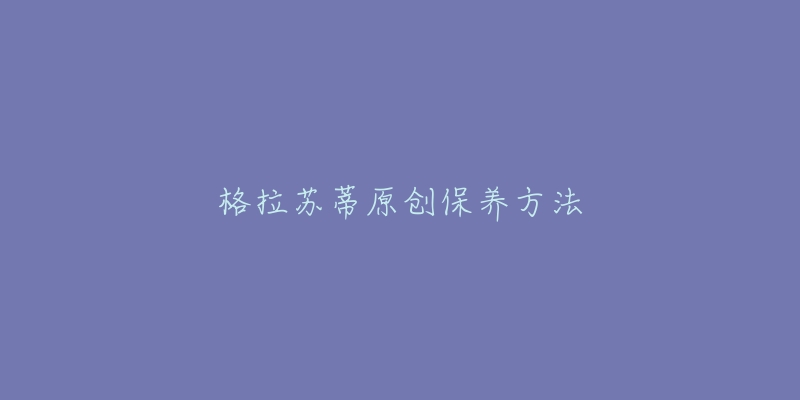 格拉蘇蒂原創(chuàng)保養(yǎng)方法