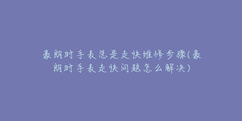 豪朗時手表總是走快維修步驟(豪朗時手表走快問題怎么解決)