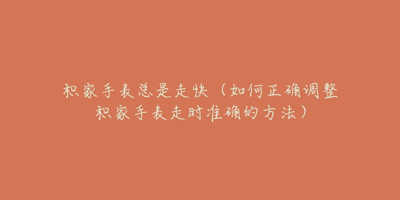 積家手表總是走快（如何正確調(diào)整積家手表走時準確的方法）