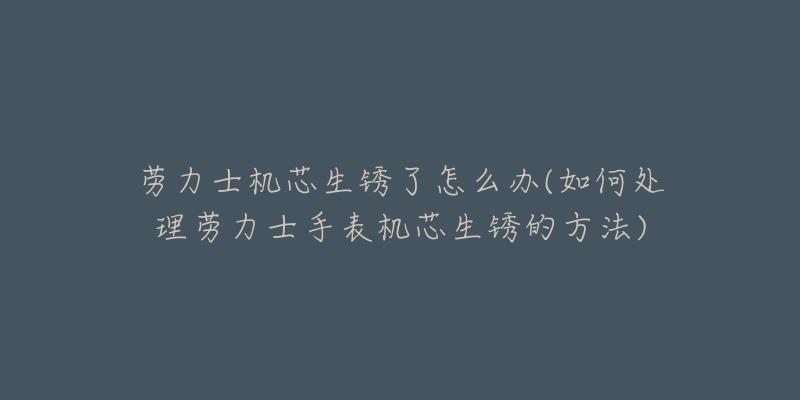 勞力士機(jī)芯生銹了怎么辦(如何處理勞力士手表機(jī)芯生銹的方法)