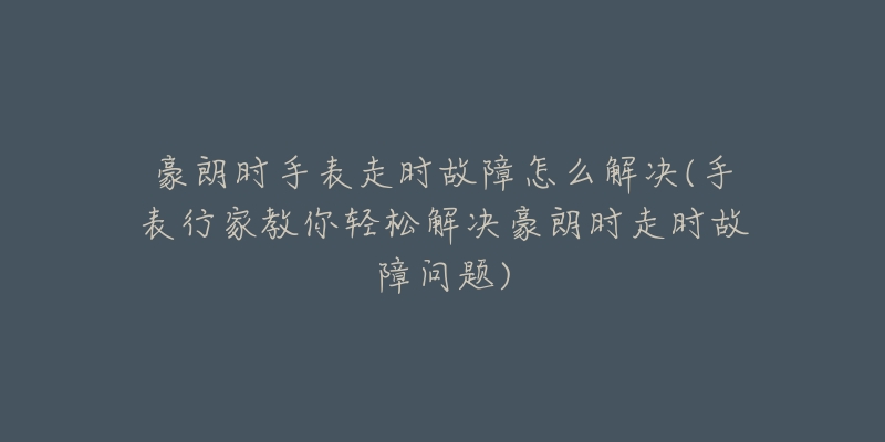 豪朗時手表走時故障怎么解決(手表行家教你輕松解決豪朗時走時故障問題)