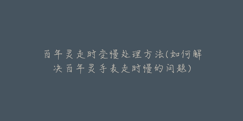 百年靈走時變慢處理方法(如何解決百年靈手表走時慢的問題)