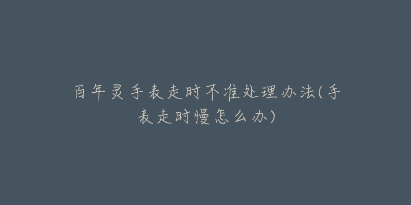 百年靈手表走時(shí)不準(zhǔn)處理辦法(手表走時(shí)慢怎么辦)