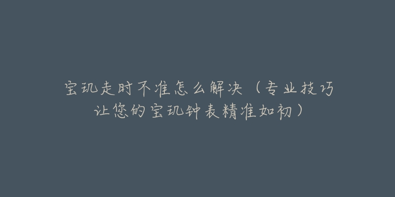 寶璣走時不準(zhǔn)怎么解決（專業(yè)技巧讓您的寶璣鐘表精準(zhǔn)如初）