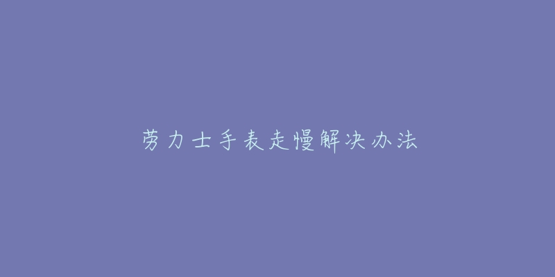 勞力士手表走慢解決辦法