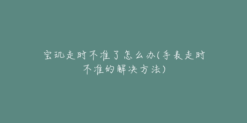 寶璣走時不準(zhǔn)了怎么辦(手表走時不準(zhǔn)的解決方法)