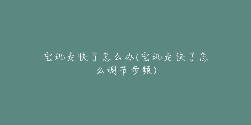 寶璣走快了怎么辦(寶璣走快了怎么調(diào)節(jié)步頻)