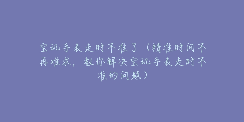 寶璣手表走時(shí)不準(zhǔn)了（精準(zhǔn)時(shí)間不再難求，教你解決寶璣手表走時(shí)不準(zhǔn)的問(wèn)題）