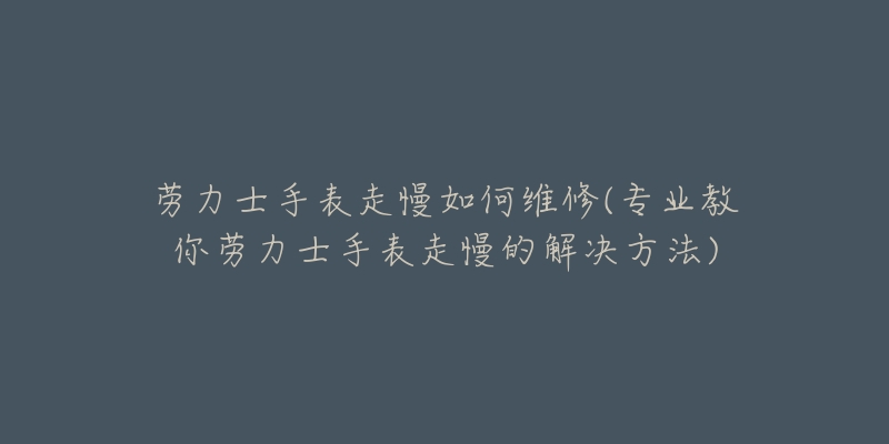 勞力士手表走慢如何維修(專業(yè)教你勞力士手表走慢的解決方法)