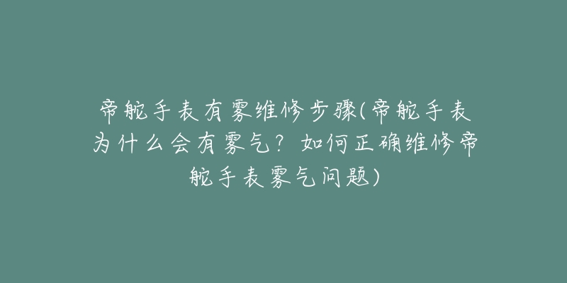 帝舵手表有霧維修步驟(帝舵手表為什么會(huì)有霧氣？如何正確維修帝舵手表霧氣問(wèn)題)