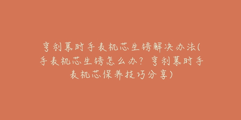 亨利慕時手表機芯生銹解決辦法(手表機芯生銹怎么辦？亨利慕時手表機芯保養(yǎng)技巧分享)